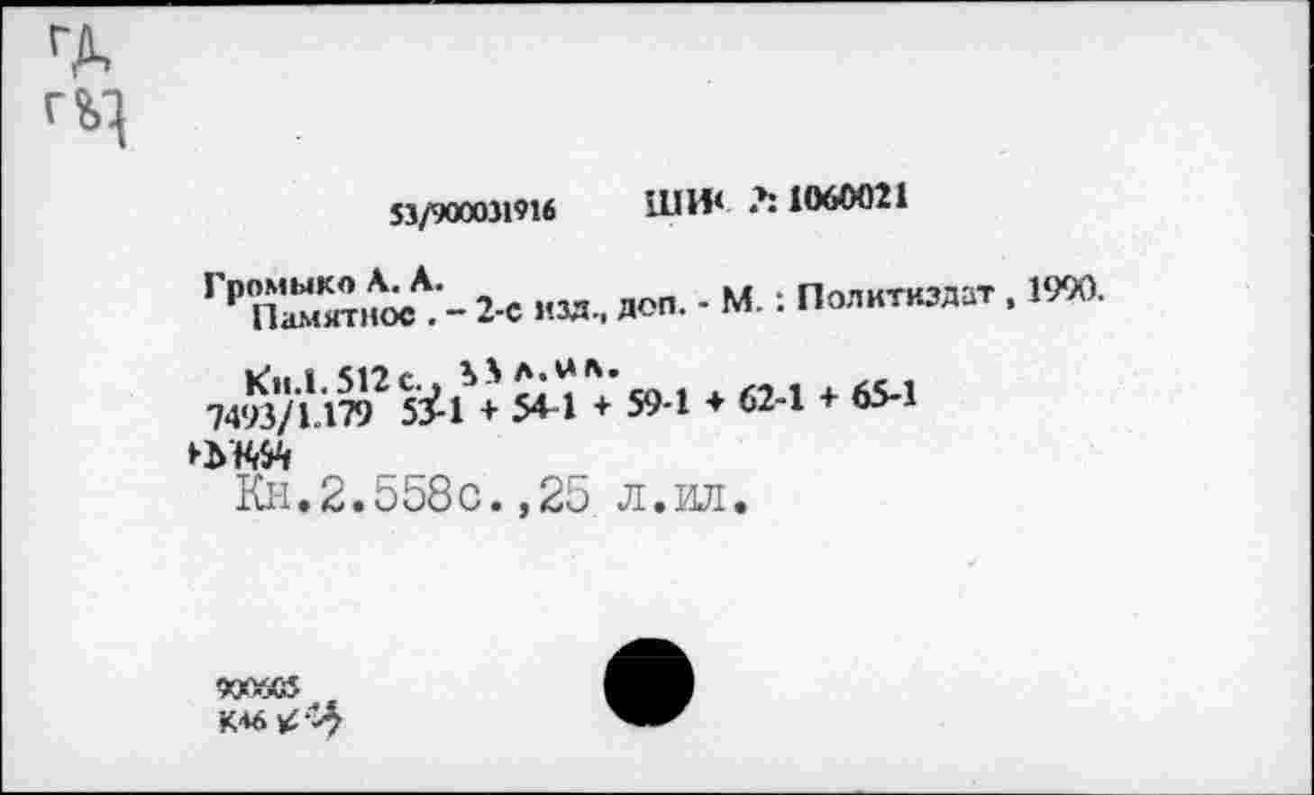 ﻿53/900031916 ШИ< Л 1060021
Гр2-С изд., доп. - м.: Политиздат , 1990.
7493/и792 5^?+ Я4+’ 59-1 ♦ 62-1 + 65-1
Кн.2.558с.,25 л.ил.
900605